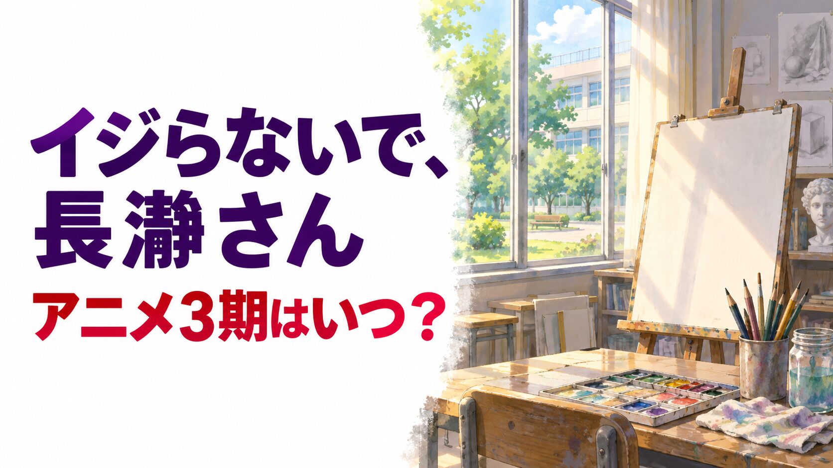 イジらないで、長瀞さんのアニメ3期情報を紹介する、美術室と画材のイメージ